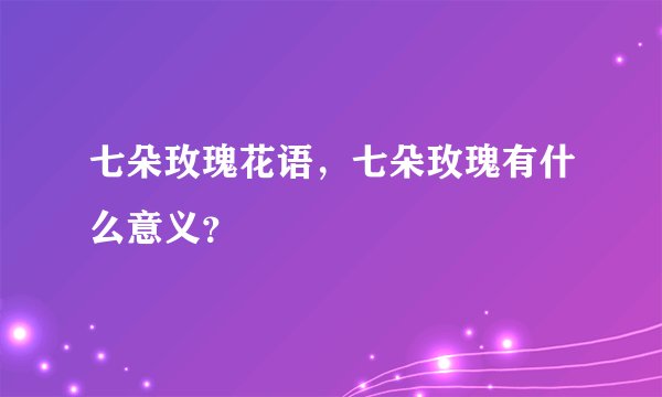 七朵玫瑰花语，七朵玫瑰有什么意义？