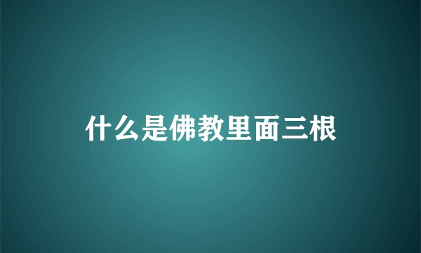 什么是佛教里面三根