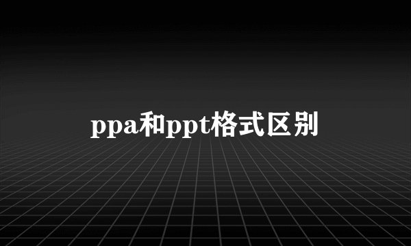 ppa和ppt格式区别