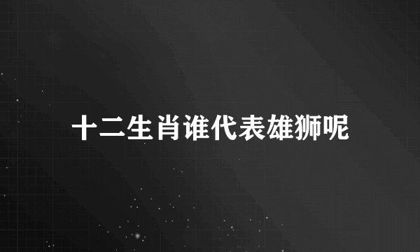 十二生肖谁代表雄狮呢