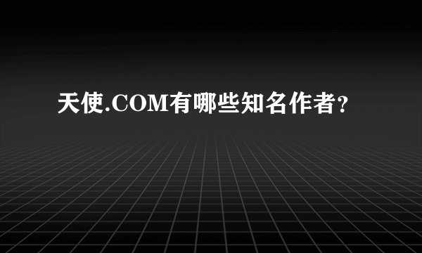 天使.COM有哪些知名作者？