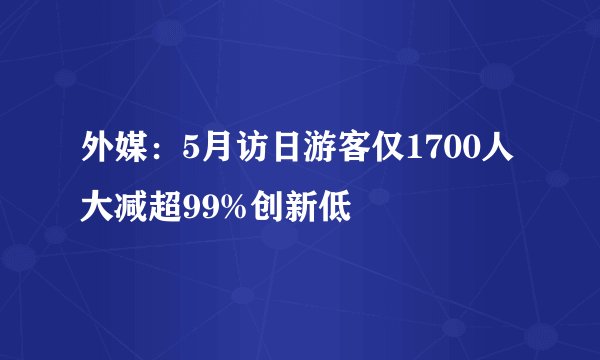 外媒：5月访日游客仅1700人 大减超99%创新低