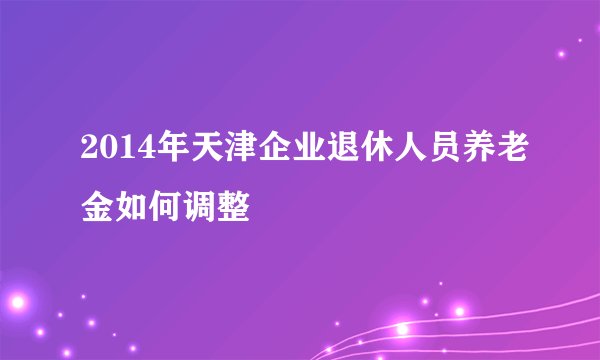 2014年天津企业退休人员养老金如何调整