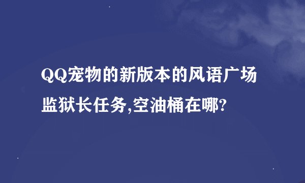 QQ宠物的新版本的风语广场监狱长任务,空油桶在哪?