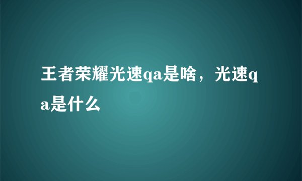王者荣耀光速qa是啥，光速qa是什么