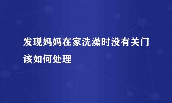 发现妈妈在家洗澡时没有关门该如何处理