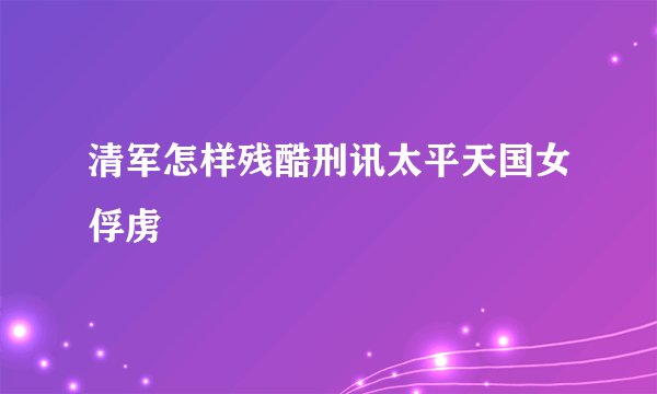 清军怎样残酷刑讯太平天国女俘虏