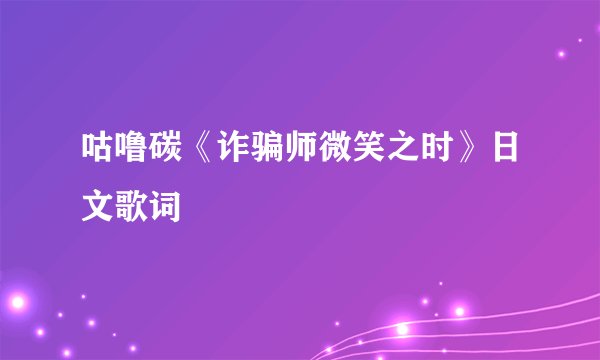咕噜碳《诈骗师微笑之时》日文歌词