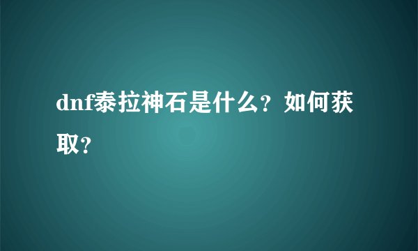 dnf泰拉神石是什么？如何获取？