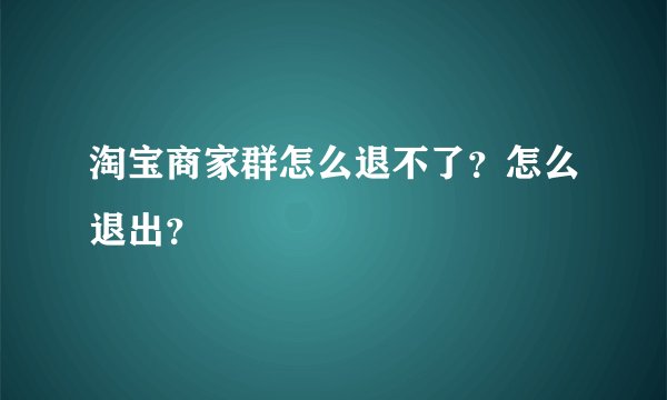 淘宝商家群怎么退不了？怎么退出？