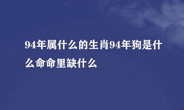 94年属什么的生肖94年狗是什么命命里缺什么