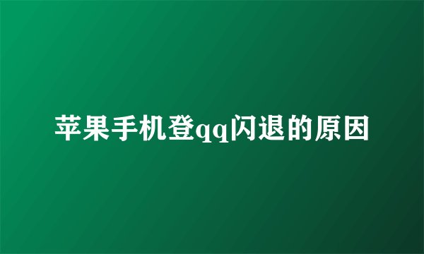 苹果手机登qq闪退的原因