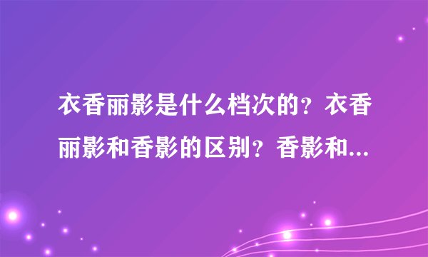 衣香丽影是什么档次的？衣香丽影和香影的区别？香影和衣香丽影哪个好