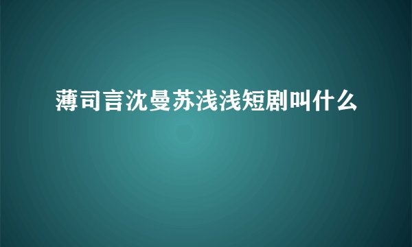 薄司言沈曼苏浅浅短剧叫什么