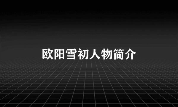 欧阳雪初人物简介