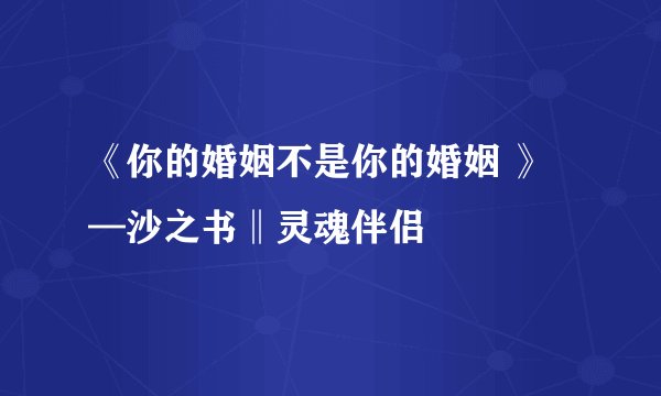 《你的婚姻不是你的婚姻 》—沙之书‖灵魂伴侣