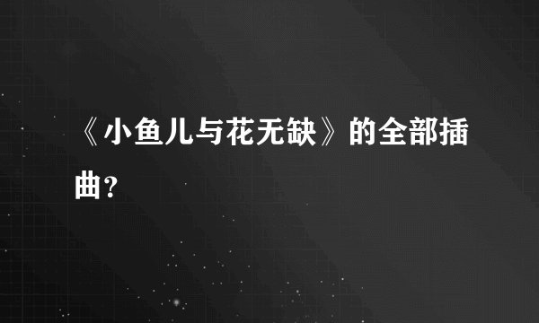 《小鱼儿与花无缺》的全部插曲？