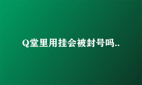 Q堂里用挂会被封号吗..