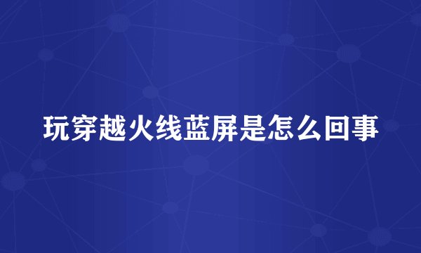 玩穿越火线蓝屏是怎么回事
