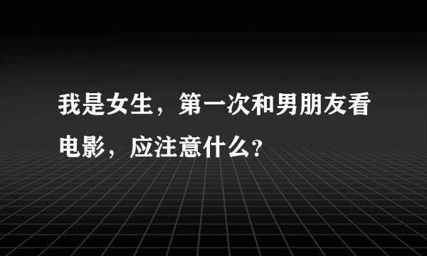 我是女生，第一次和男朋友看电影，应注意什么？