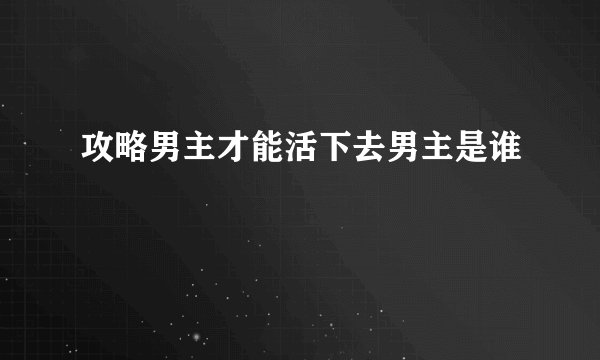 攻略男主才能活下去男主是谁