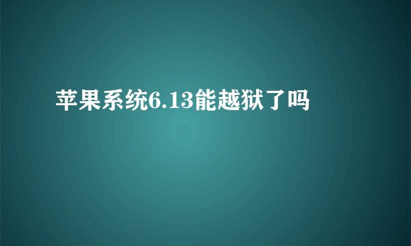 苹果系统6.13能越狱了吗