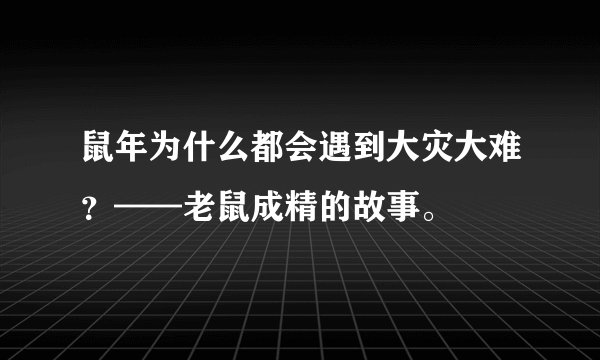 鼠年为什么都会遇到大灾大难？——老鼠成精的故事。