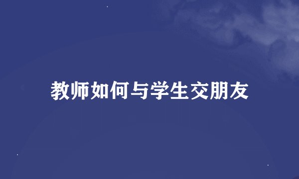教师如何与学生交朋友