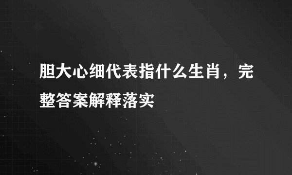 胆大心细代表指什么生肖，完整答案解释落实