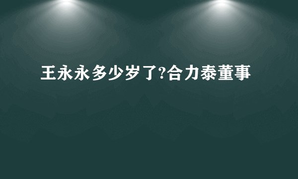 王永永多少岁了?合力泰董事