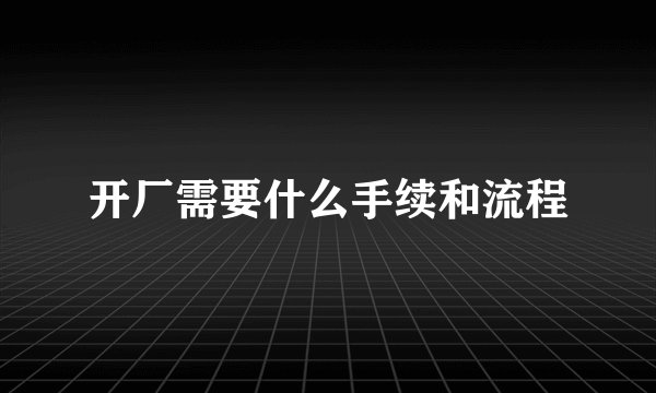 开厂需要什么手续和流程