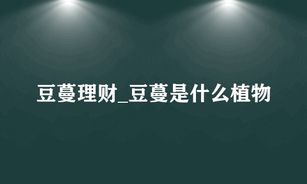 豆蔓理财_豆蔓是什么植物