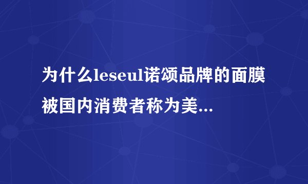 为什么leseul诺颂品牌的面膜被国内消费者称为美白医生面膜呢？它...