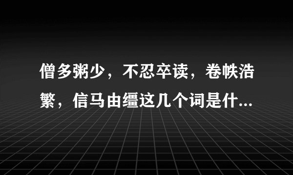 僧多粥少,不忍卒读,卷帙浩繁,信马由缰这几个词是什么意思?