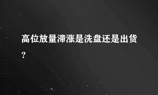 高位放量滞涨是洗盘还是出货？