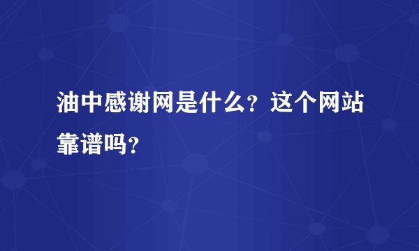 油中感谢网是什么？这个网站靠谱吗？