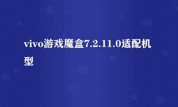 vivo游戏魔盒7.2.11.0适配机型