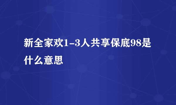 新全家欢1-3人共享保底98是什么意思