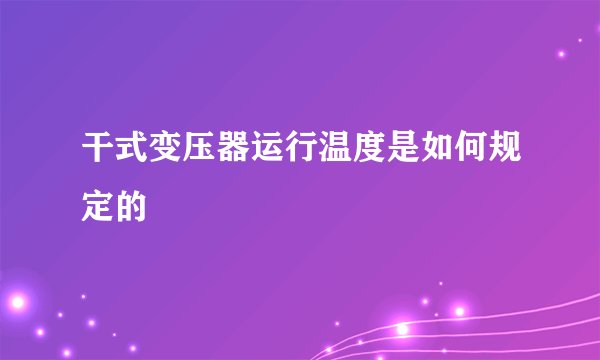 干式变压器运行温度是如何规定的