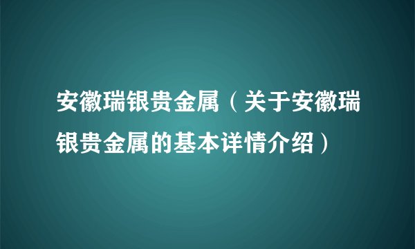 安徽瑞银贵金属（关于安徽瑞银贵金属的基本详情介绍）