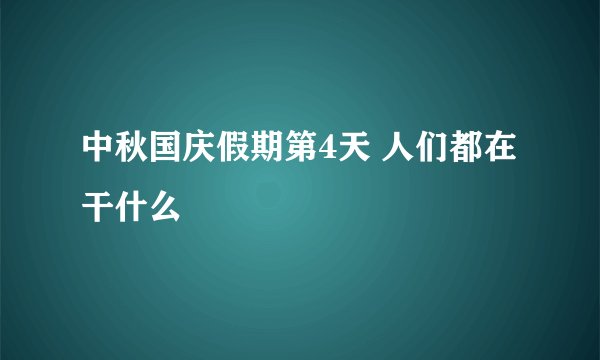 中秋国庆假期第4天 人们都在干什么