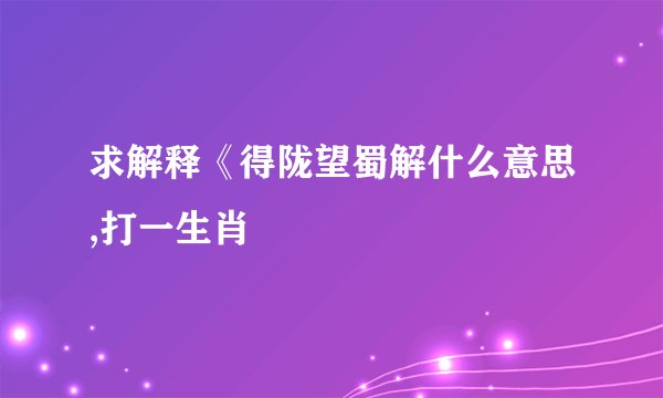 求解释《得陇望蜀解什么意思,打一生肖