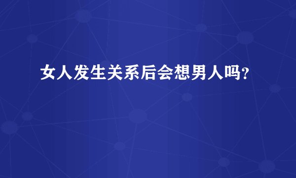 女人发生关系后会想男人吗？