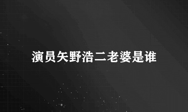 演员矢野浩二老婆是谁