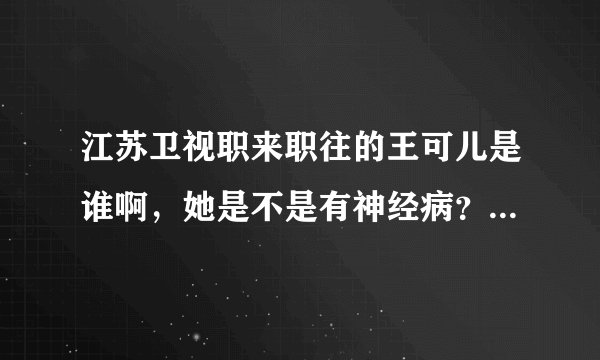 江苏卫视职来职往的王可儿是谁啊，她是不是有神经病？她真的是个正常人吗？