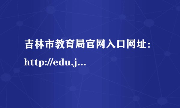 吉林市教育局官网入口网址：http://edu.jlcity.gov.cn/