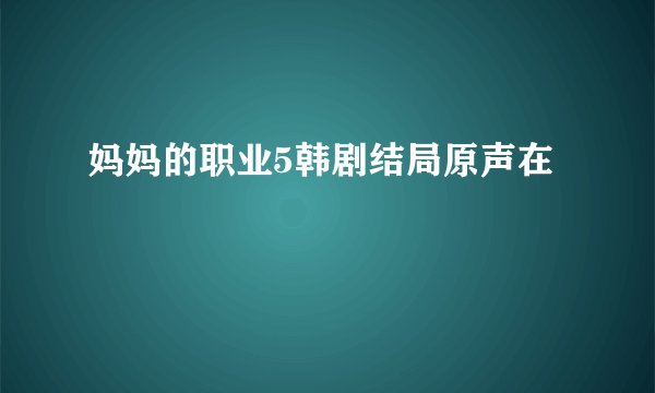 妈妈的职业5韩剧结局原声在