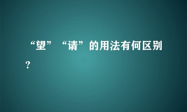 “望”“请”的用法有何区别？
