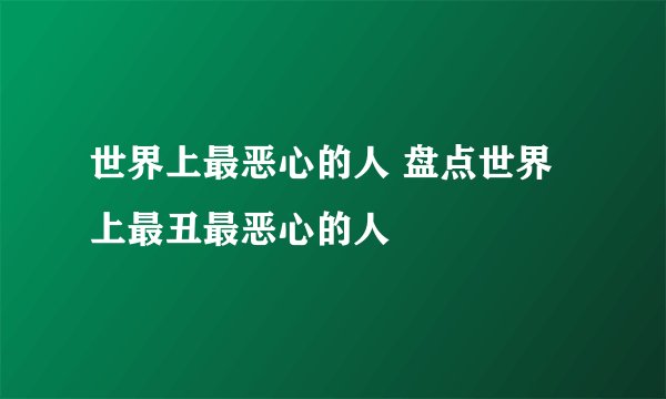 世界上最恶心的人 盘点世界上最丑最恶心的人