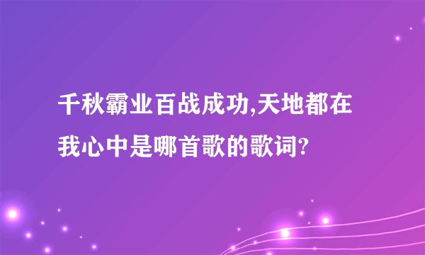 千秋霸业百战成功,天地都在我心中是哪首歌的歌词?
